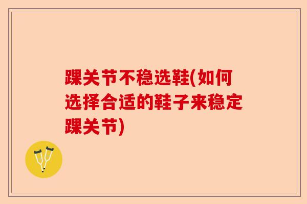 踝关节不稳选鞋(如何选择合适的鞋子来稳定踝关节)-第1张图片-关节保镖