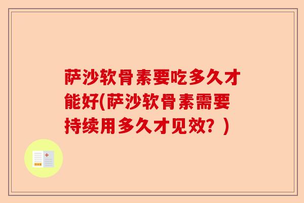 萨沙软骨素要吃多久才能好(萨沙软骨素需要持续用多久才见效？)