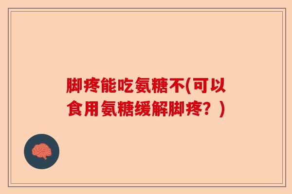 脚疼能吃氨糖不(可以食用氨糖缓解脚疼？)