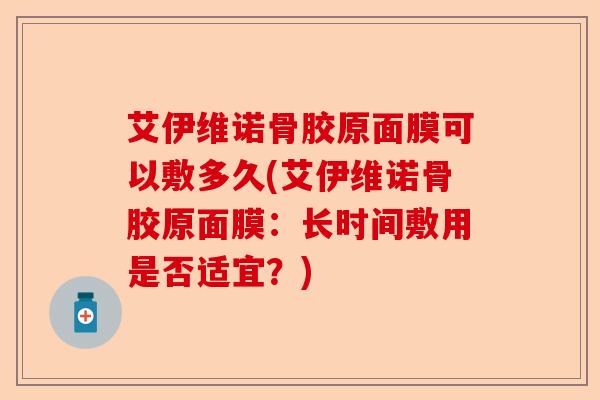艾伊维诺骨胶原面膜可以敷多久(艾伊维诺骨胶原面膜：长时间敷用是否适宜？)-第1张图片-关节保镖
