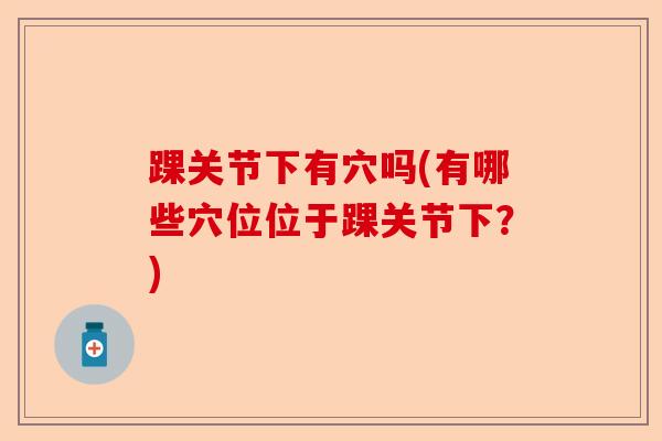 踝关节下有穴吗(有哪些穴位位于踝关节下？)-第1张图片-关节保镖