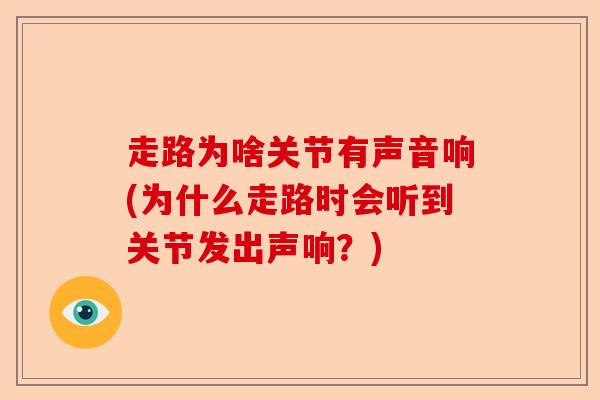 走路为啥关节有声音响(为什么走路时会听到关节发出声响？)-第1张图片-关节保镖