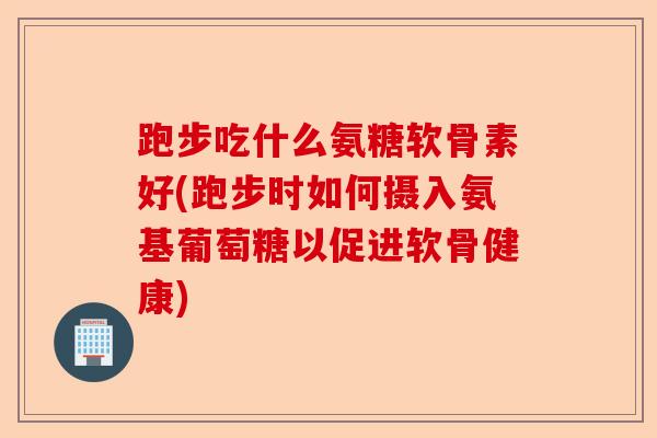 跑步吃什么氨糖软骨素好(跑步时如何摄入氨基葡萄糖以促进软骨健康)-第1张图片-关节保镖