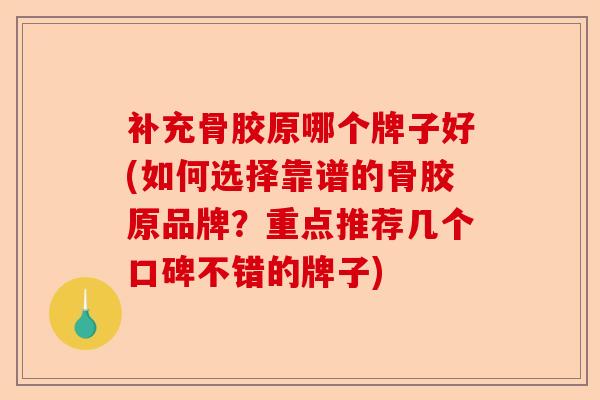 补充骨胶原哪个牌子好(如何选择靠谱的骨胶原品牌？重点推荐几个口碑不错的牌子)-第1张图片-关节保镖