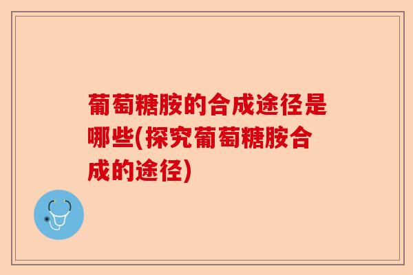 葡萄糖胺的合成途径是哪些(探究葡萄糖胺合成的途径)-第1张图片-关节保镖