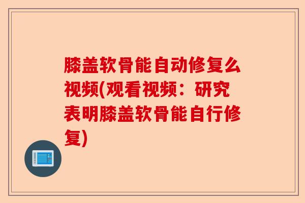 膝盖软骨能自动修复么视频(观看视频：研究表明膝盖软骨能自行修复)