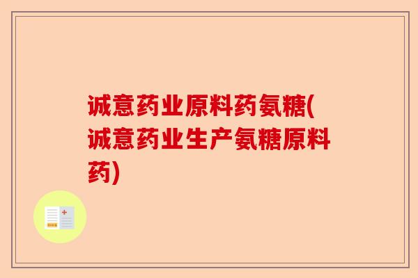 诚意药业原料药氨糖(诚意药业生产氨糖原料药)-第1张图片-关节保镖