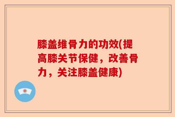 膝盖维骨力的功效(提高膝关节保健，改善骨力，关注膝盖健康)-第1张图片-关节保镖