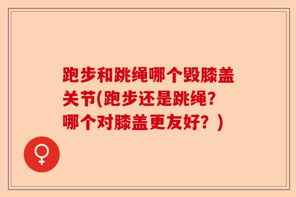 跑步和跳绳哪个毁膝盖关节(跑步还是跳绳？哪个对膝盖更友好？)-第1张图片-关节保镖