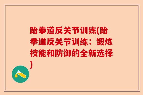 跆拳道反关节训练(跆拳道反关节训练：锻炼技能和防御的全新选择)