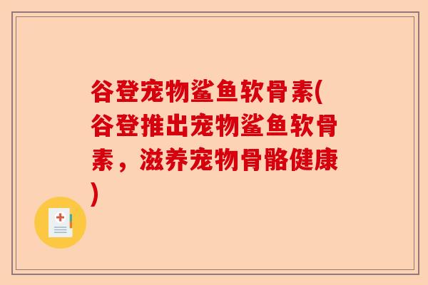 谷登宠物鲨鱼软骨素(谷登推出宠物鲨鱼软骨素，滋养宠物骨骼健康)-第1张图片-关节保镖