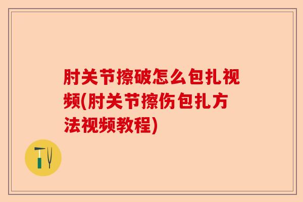 肘关节擦破怎么包扎视频(肘关节擦伤包扎方法视频教程)-第1张图片-关节保镖