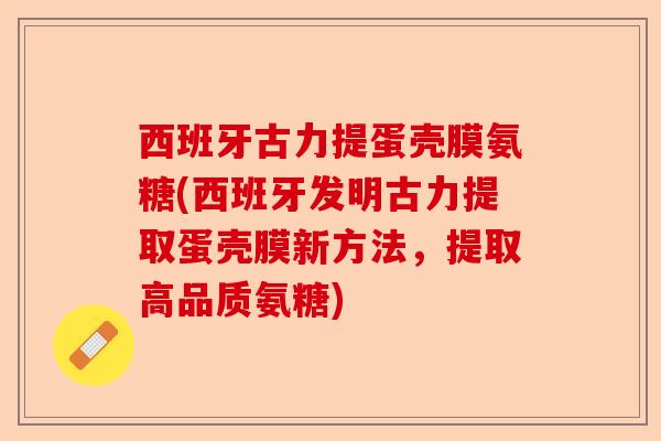 西班牙古力提蛋壳膜氨糖(西班牙发明古力提取蛋壳膜新方法，提取高品质氨糖)-第1张图片-关节保镖