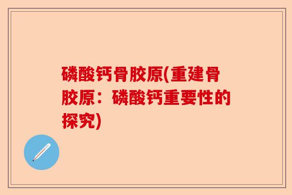 磷酸钙骨胶原(重建骨胶原：磷酸钙重要性的探究)