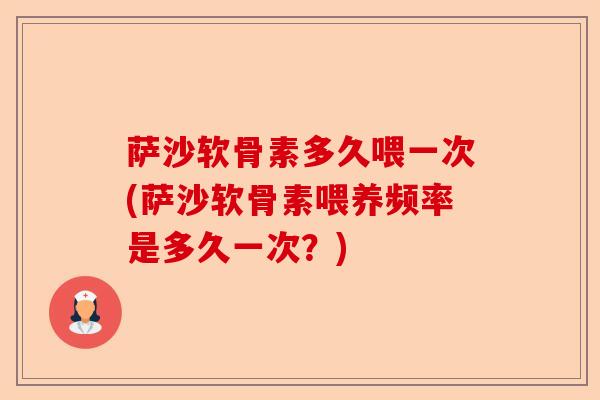 萨沙软骨素多久喂一次(萨沙软骨素喂养频率是多久一次？)-第1张图片-关节保镖