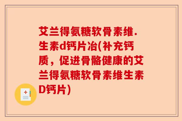 艾兰得氨糖软骨素维.生素d钙片冶(补充钙质，促进骨骼健康的艾兰得氨糖软骨素维生素D钙片)