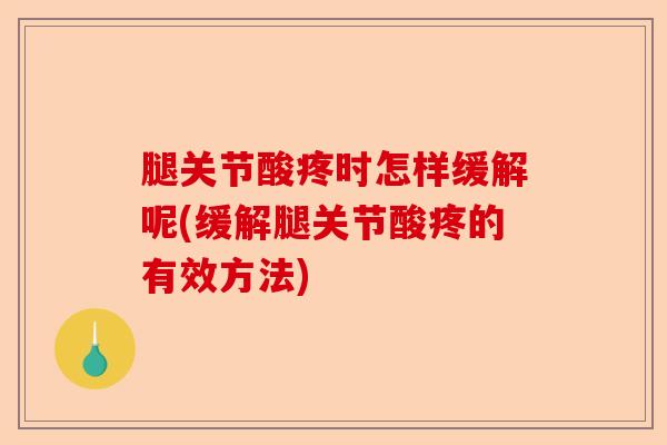 腿关节酸疼时怎样缓解呢(缓解腿关节酸疼的有效方法)