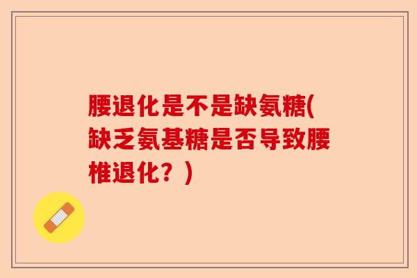 腰退化是不是缺氨糖(缺乏氨基糖是否导致腰椎退化？)-第1张图片-关节保镖