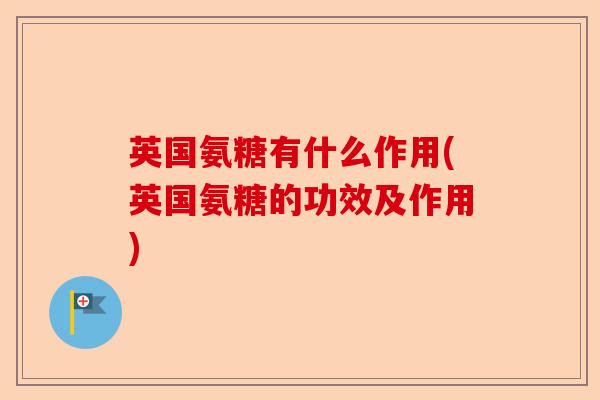 英国氨糖有什么作用(英国氨糖的功效及作用)-第1张图片-关节保镖