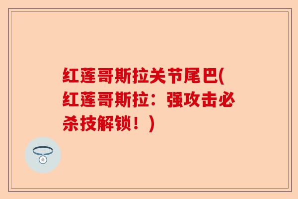 红莲哥斯拉关节尾巴(红莲哥斯拉：强攻击必杀技解锁！)-第1张图片-关节保镖