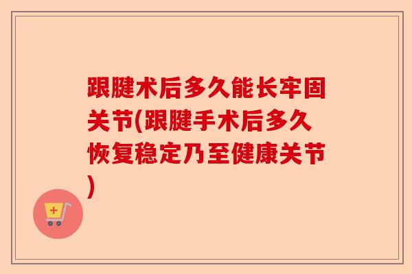 跟腱术后多久能长牢固关节(跟腱手术后多久恢复稳定乃至健康关节)