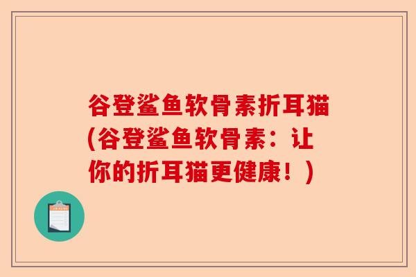 谷登鲨鱼软骨素折耳猫(谷登鲨鱼软骨素：让你的折耳猫更健康！)-第1张图片-关节保镖