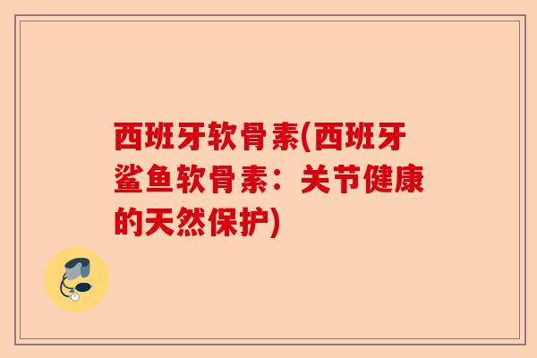 西班牙软骨素(西班牙鲨鱼软骨素：关节健康的天然保护)-第1张图片-关节保镖