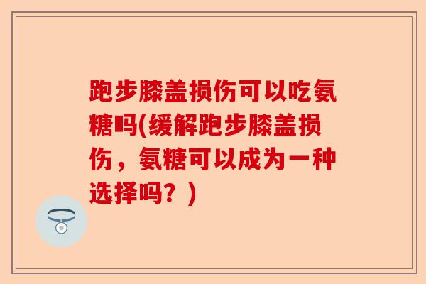 跑步膝盖损伤可以吃氨糖吗(缓解跑步膝盖损伤，氨糖可以成为一种选择吗？)
