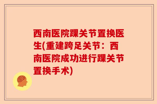 西南医院踝关节置换医生(重建跨足关节：西南医院成功进行踝关节置换手术)-第1张图片-关节保镖