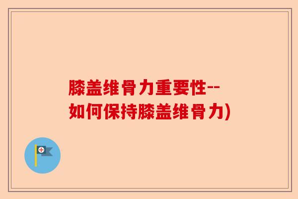 膝盖维骨力重要性--如何保持膝盖维骨力)-第1张图片-关节保镖