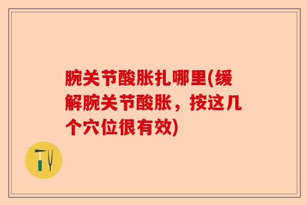 腕关节酸胀扎哪里(缓解腕关节酸胀，按这几个穴位很有效)-第1张图片-关节保镖