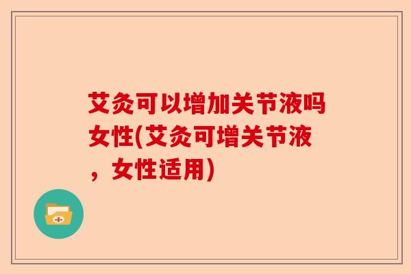 艾灸可以增加关节液吗女性(艾灸可增关节液，女性适用)-第1张图片-关节保镖