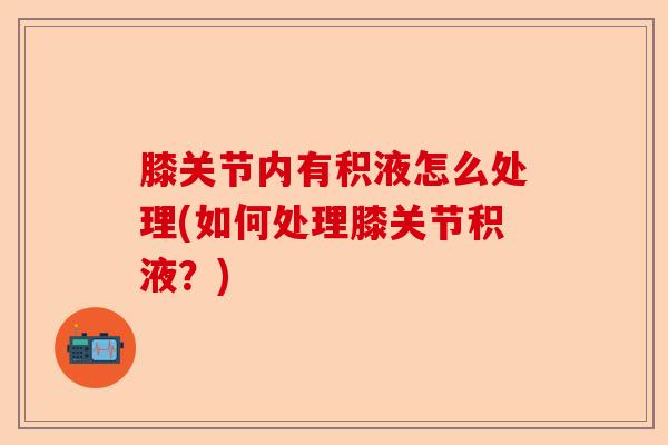 膝关节内有积液怎么处理(如何处理膝关节积液？)-第1张图片-关节保镖