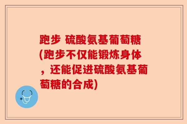 跑步 硫酸氨基葡萄糖(跑步不仅能锻炼身体，还能促进硫酸氨基葡萄糖的合成)