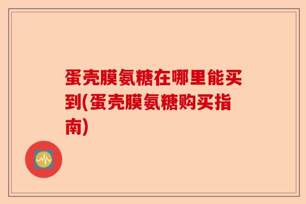 蛋壳膜氨糖在哪里能买到(蛋壳膜氨糖购买指南)-第1张图片-关节保镖
