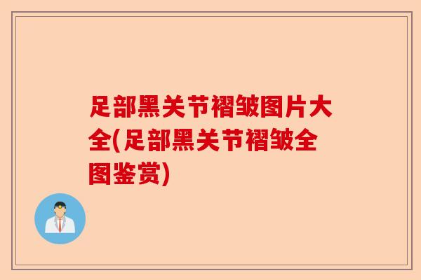 足部黑关节褶皱图片大全(足部黑关节褶皱全图鉴赏)-第1张图片-关节保镖