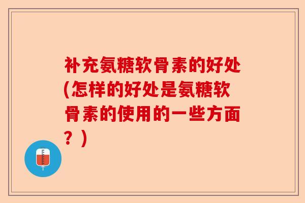 补充氨糖软骨素的好处(怎样的好处是氨糖软骨素的使用的一些方面？)-第1张图片-关节保镖