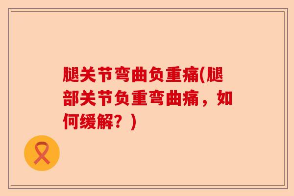 腿关节弯曲负重痛(腿部关节负重弯曲痛，如何缓解？)-第1张图片-关节保镖