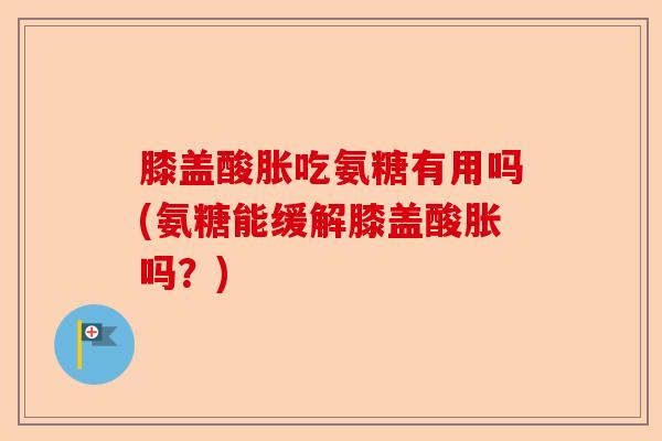 膝盖酸胀吃氨糖有用吗(氨糖能缓解膝盖酸胀吗？)-第1张图片-关节保镖