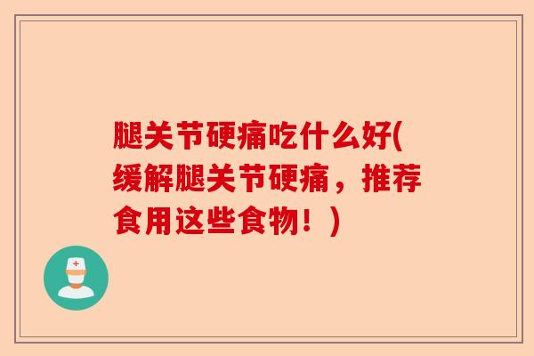 腿关节硬痛吃什么好(缓解腿关节硬痛，推荐食用这些食物！)-第1张图片-关节保镖