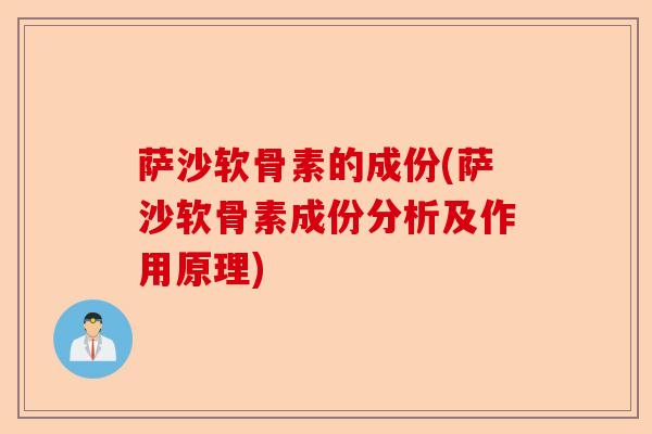 萨沙软骨素的成份(萨沙软骨素成份分析及作用原理)-第1张图片-关节保镖