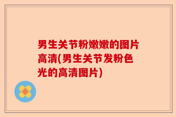 男生关节粉嫩嫩的图片高清(男生关节发粉色光的高清图片)-第1张图片-关节保镖