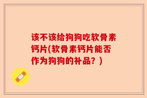 该不该给狗狗吃软骨素钙片(软骨素钙片能否作为狗狗的补品？)-第1张图片-关节保镖