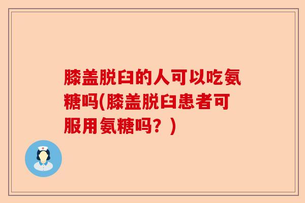 膝盖脱臼的人可以吃氨糖吗(膝盖脱臼患者可服用氨糖吗？)-第1张图片-关节保镖