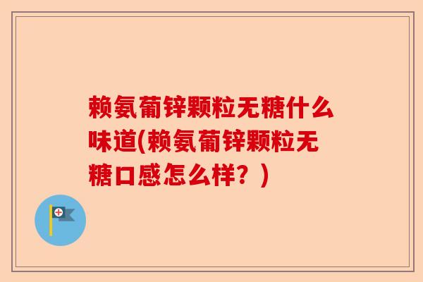 赖氨葡锌颗粒无糖什么味道(赖氨葡锌颗粒无糖口感怎么样？)-第1张图片-关节保镖