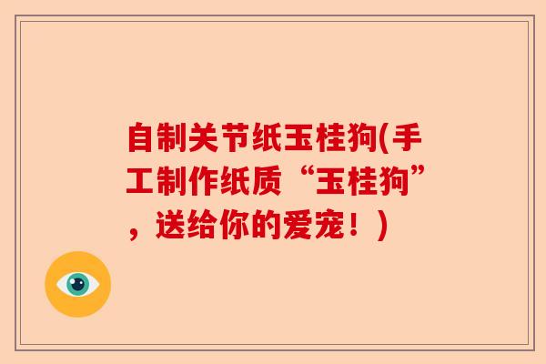 自制关节纸玉桂狗(手工制作纸质“玉桂狗”，送给你的爱宠！)-第1张图片-关节保镖