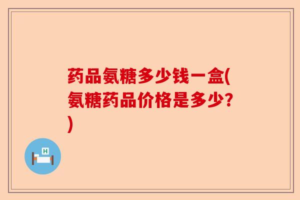 药品氨糖多少钱一盒(氨糖药品价格是多少？)-第1张图片-关节保镖