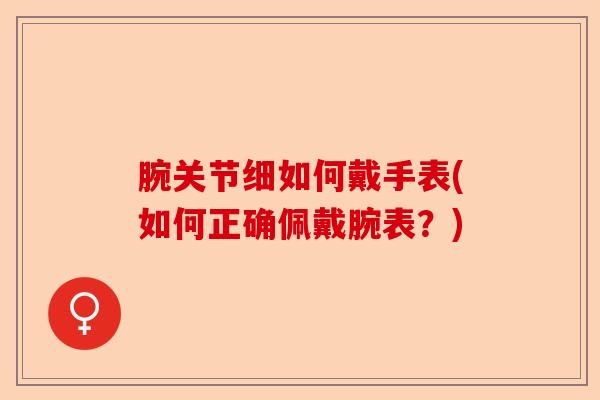 腕关节细如何戴手表(如何正确佩戴腕表？)-第1张图片-关节保镖