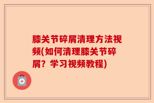 膝关节碎屑清理方法视频(如何清理膝关节碎屑？学习视频教程)