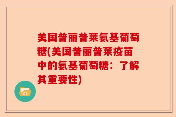 美国普丽普莱氨基葡萄糖(美国普丽普莱疫苗中的氨基葡萄糖：了解其重要性)-第1张图片-关节保镖